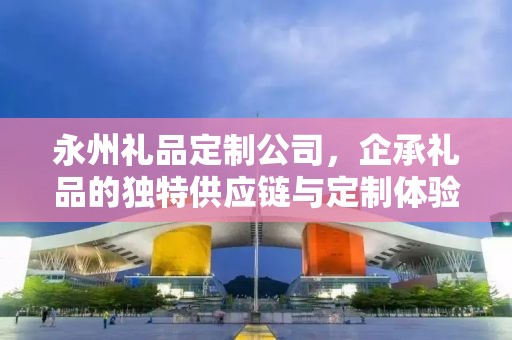 永州礼品定制公司，企承礼品的独特供应链与定制体验